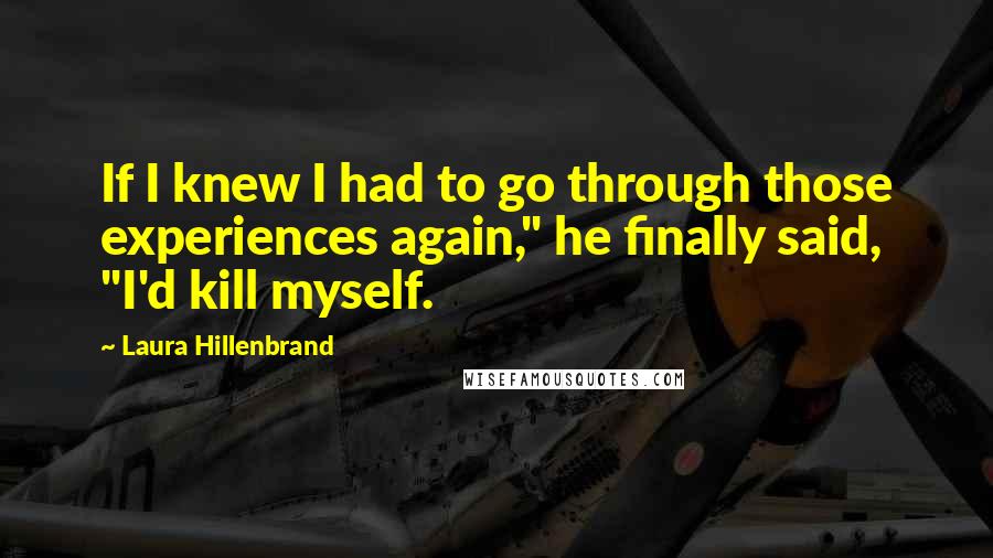 Laura Hillenbrand Quotes: If I knew I had to go through those experiences again," he finally said, "I'd kill myself.