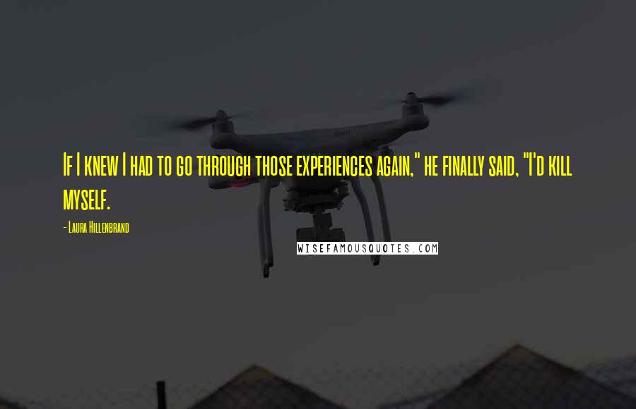 Laura Hillenbrand Quotes: If I knew I had to go through those experiences again," he finally said, "I'd kill myself.