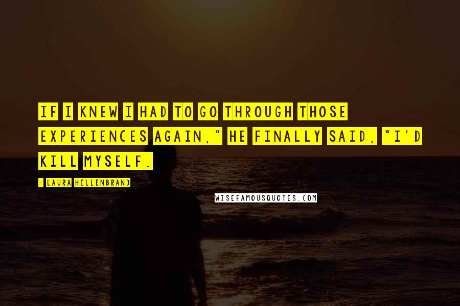 Laura Hillenbrand Quotes: If I knew I had to go through those experiences again," he finally said, "I'd kill myself.