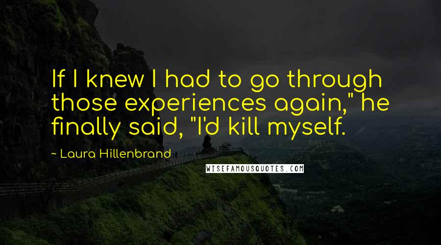 Laura Hillenbrand Quotes: If I knew I had to go through those experiences again," he finally said, "I'd kill myself.