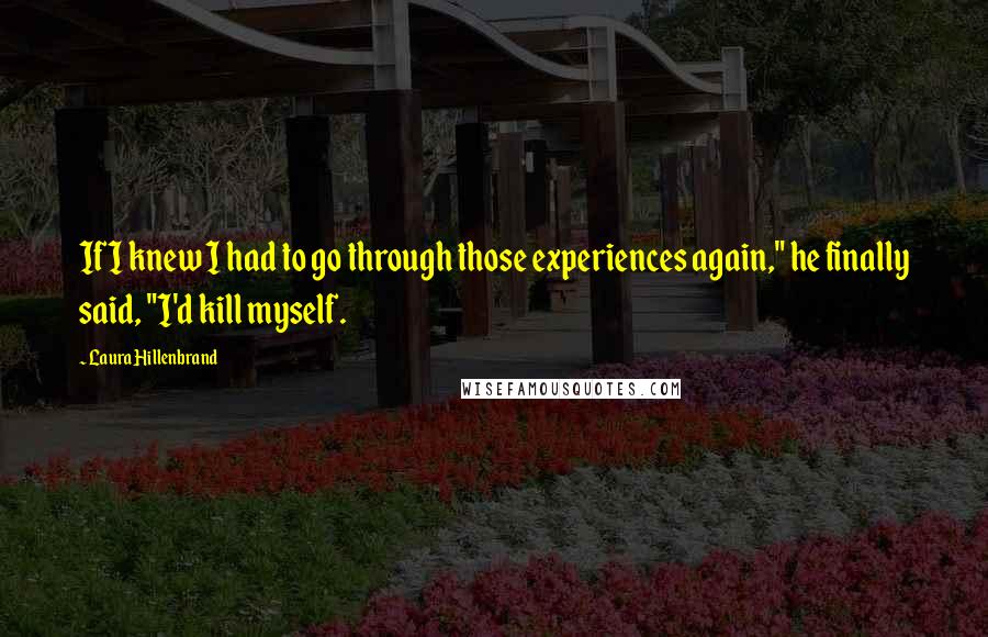 Laura Hillenbrand Quotes: If I knew I had to go through those experiences again," he finally said, "I'd kill myself.