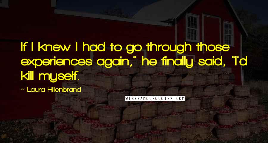Laura Hillenbrand Quotes: If I knew I had to go through those experiences again," he finally said, "I'd kill myself.