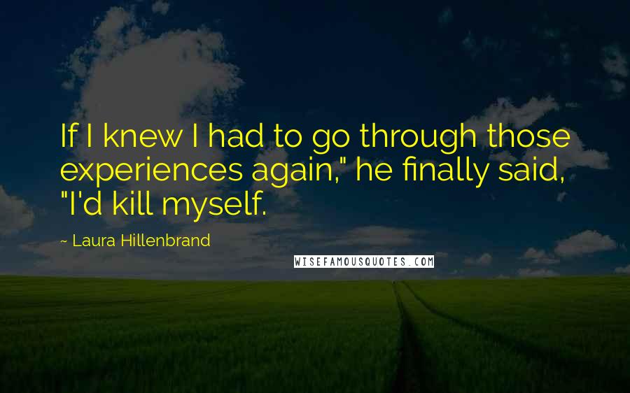 Laura Hillenbrand Quotes: If I knew I had to go through those experiences again," he finally said, "I'd kill myself.