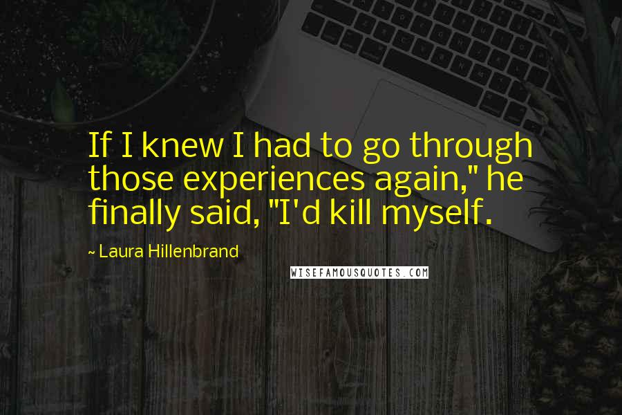 Laura Hillenbrand Quotes: If I knew I had to go through those experiences again," he finally said, "I'd kill myself.