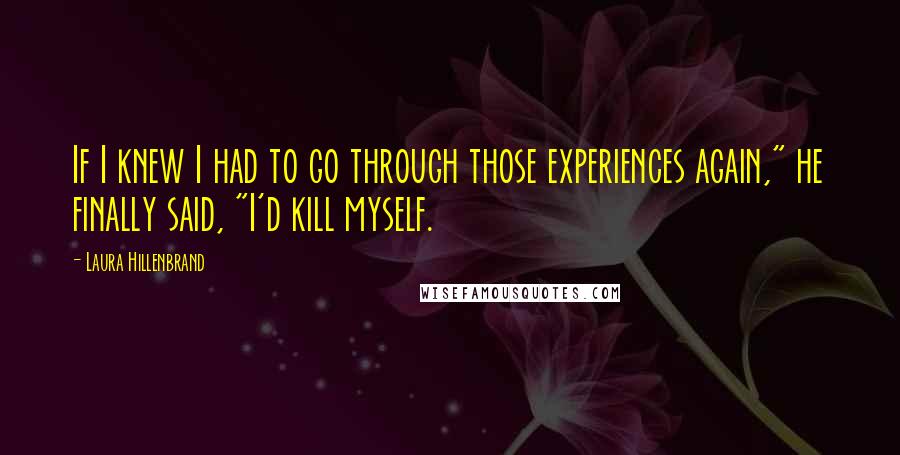 Laura Hillenbrand Quotes: If I knew I had to go through those experiences again," he finally said, "I'd kill myself.