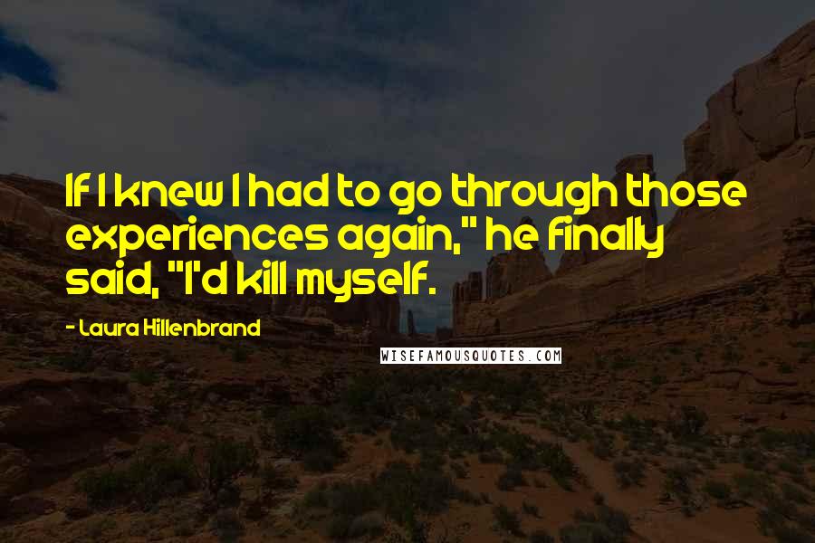 Laura Hillenbrand Quotes: If I knew I had to go through those experiences again," he finally said, "I'd kill myself.