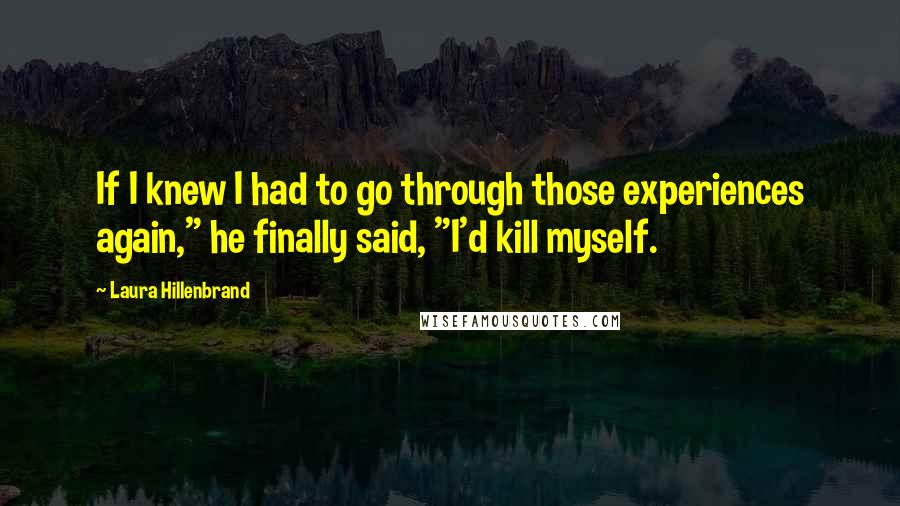 Laura Hillenbrand Quotes: If I knew I had to go through those experiences again," he finally said, "I'd kill myself.