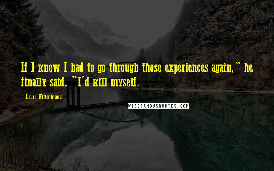 Laura Hillenbrand Quotes: If I knew I had to go through those experiences again," he finally said, "I'd kill myself.