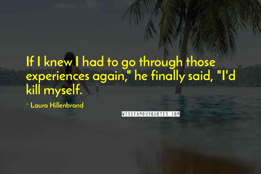 Laura Hillenbrand Quotes: If I knew I had to go through those experiences again," he finally said, "I'd kill myself.