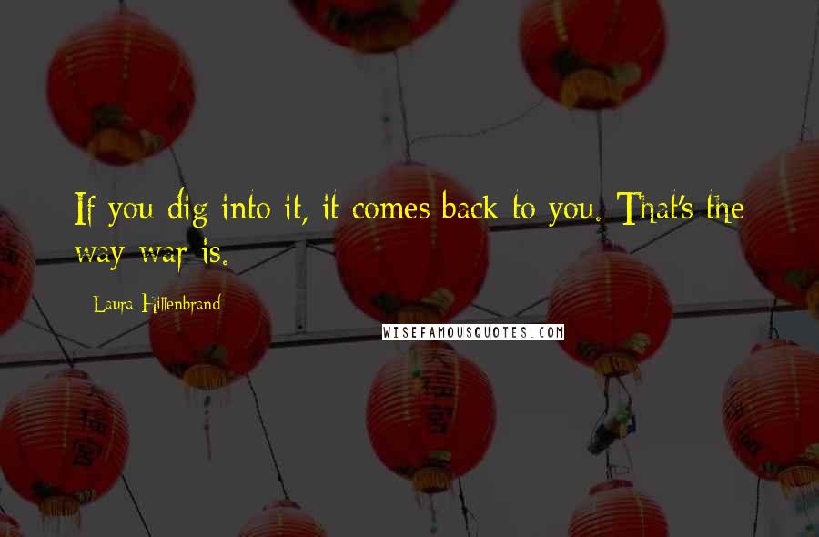 Laura Hillenbrand Quotes: If you dig into it, it comes back to you. That's the way war is.