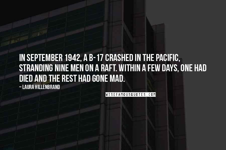 Laura Hillenbrand Quotes: In September 1942, a B-17 crashed in the Pacific, stranding nine men on a raft. Within a few days, one had died and the rest had gone mad.