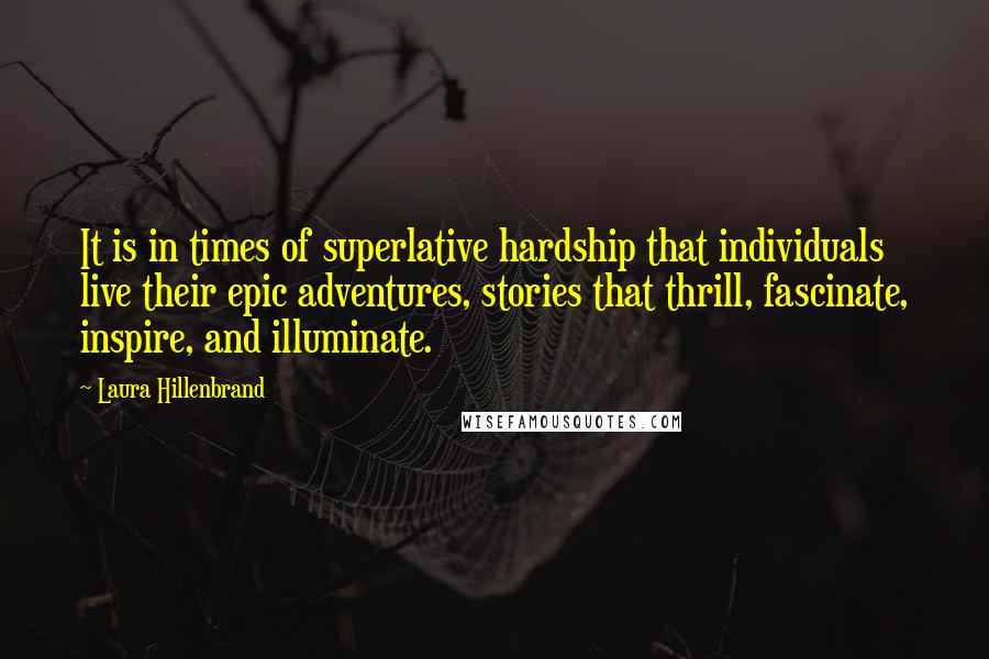 Laura Hillenbrand Quotes: It is in times of superlative hardship that individuals live their epic adventures, stories that thrill, fascinate, inspire, and illuminate.