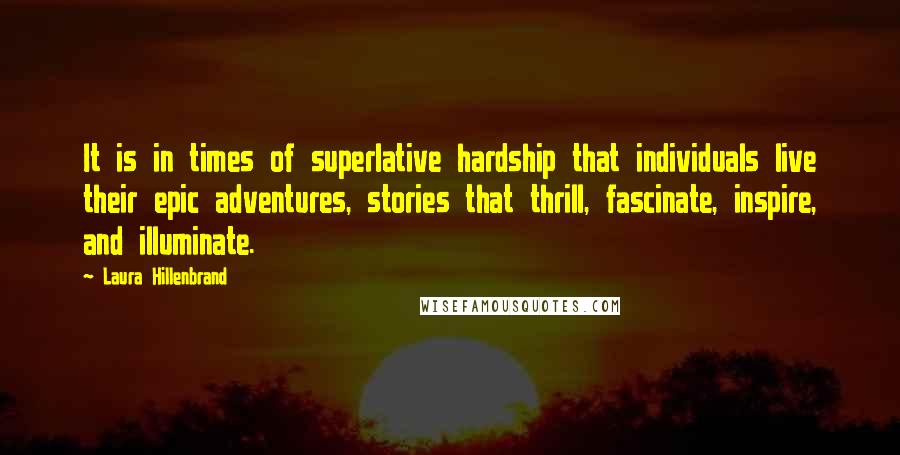 Laura Hillenbrand Quotes: It is in times of superlative hardship that individuals live their epic adventures, stories that thrill, fascinate, inspire, and illuminate.