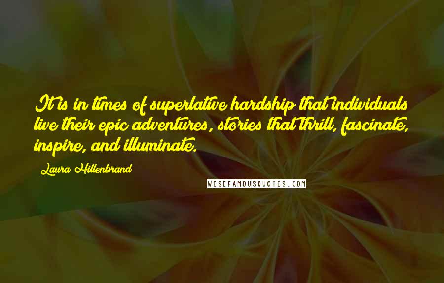 Laura Hillenbrand Quotes: It is in times of superlative hardship that individuals live their epic adventures, stories that thrill, fascinate, inspire, and illuminate.