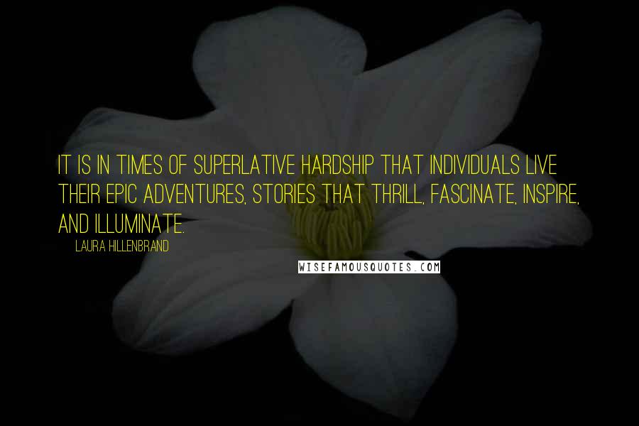 Laura Hillenbrand Quotes: It is in times of superlative hardship that individuals live their epic adventures, stories that thrill, fascinate, inspire, and illuminate.