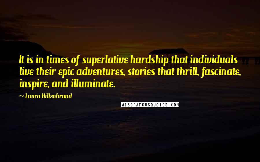 Laura Hillenbrand Quotes: It is in times of superlative hardship that individuals live their epic adventures, stories that thrill, fascinate, inspire, and illuminate.