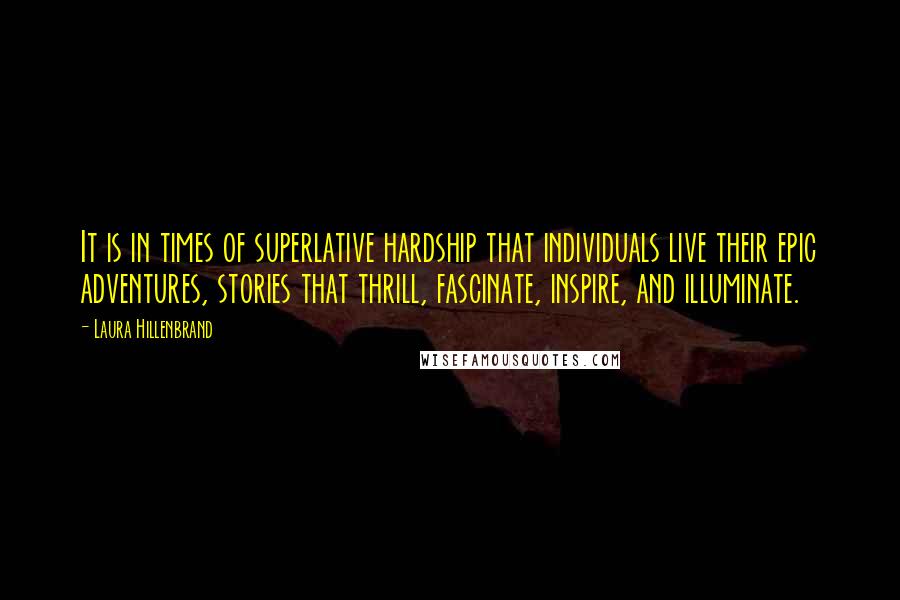 Laura Hillenbrand Quotes: It is in times of superlative hardship that individuals live their epic adventures, stories that thrill, fascinate, inspire, and illuminate.