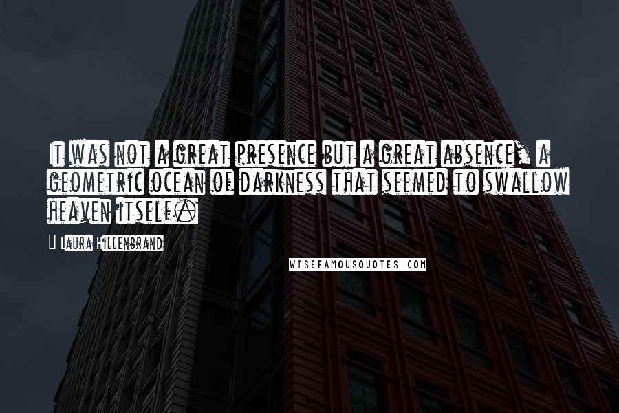 Laura Hillenbrand Quotes: It was not a great presence but a great absence, a geometric ocean of darkness that seemed to swallow heaven itself.