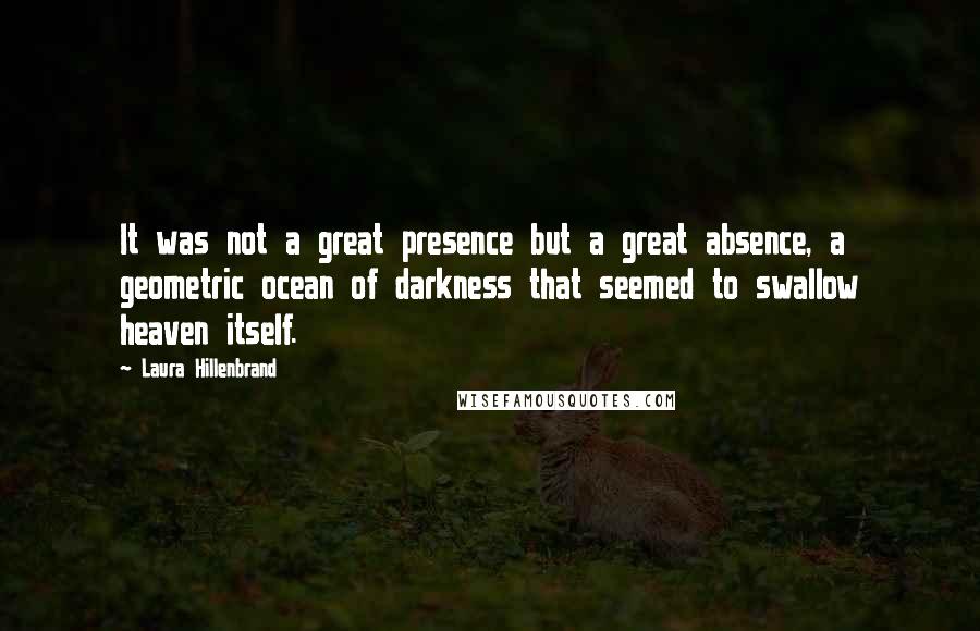 Laura Hillenbrand Quotes: It was not a great presence but a great absence, a geometric ocean of darkness that seemed to swallow heaven itself.