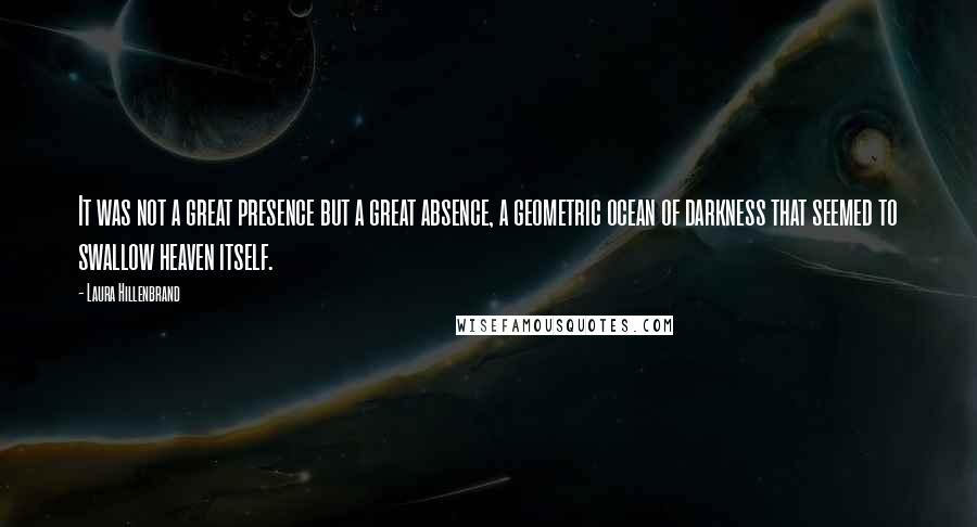 Laura Hillenbrand Quotes: It was not a great presence but a great absence, a geometric ocean of darkness that seemed to swallow heaven itself.