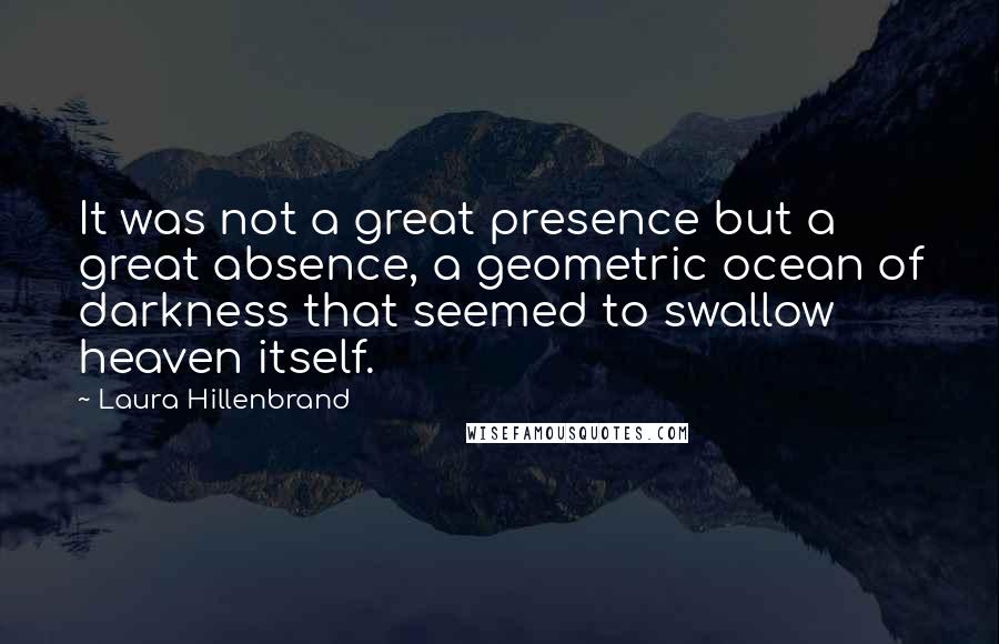 Laura Hillenbrand Quotes: It was not a great presence but a great absence, a geometric ocean of darkness that seemed to swallow heaven itself.
