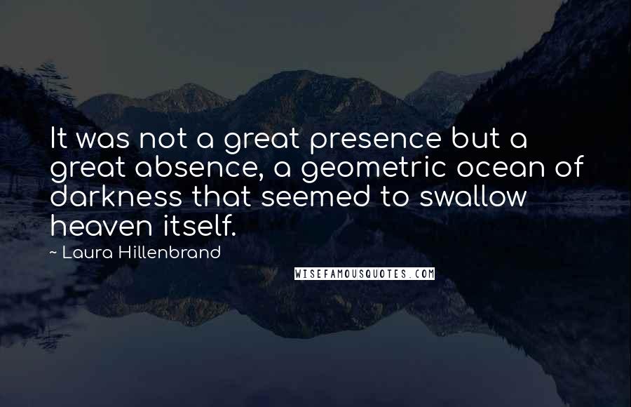 Laura Hillenbrand Quotes: It was not a great presence but a great absence, a geometric ocean of darkness that seemed to swallow heaven itself.