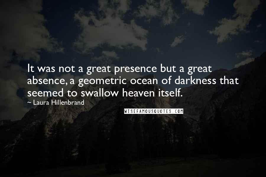 Laura Hillenbrand Quotes: It was not a great presence but a great absence, a geometric ocean of darkness that seemed to swallow heaven itself.