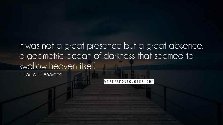 Laura Hillenbrand Quotes: It was not a great presence but a great absence, a geometric ocean of darkness that seemed to swallow heaven itself.