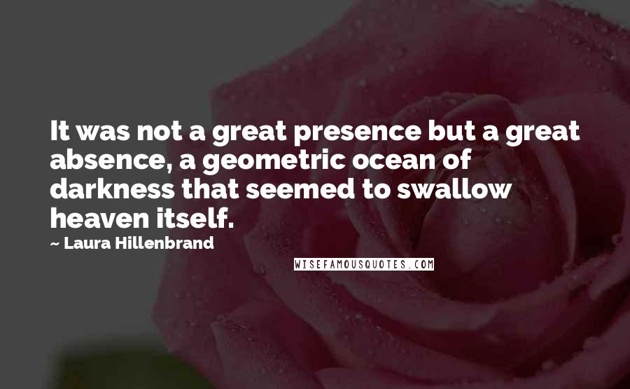 Laura Hillenbrand Quotes: It was not a great presence but a great absence, a geometric ocean of darkness that seemed to swallow heaven itself.