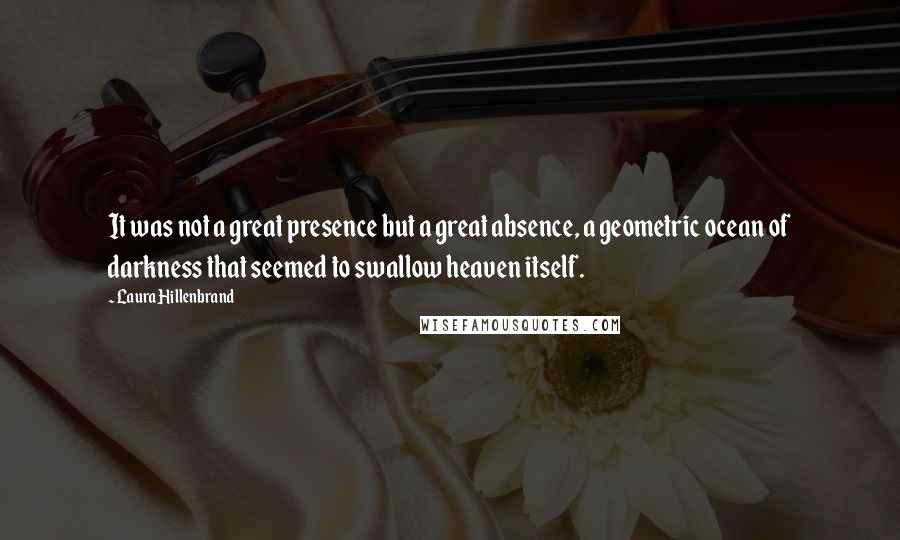 Laura Hillenbrand Quotes: It was not a great presence but a great absence, a geometric ocean of darkness that seemed to swallow heaven itself.