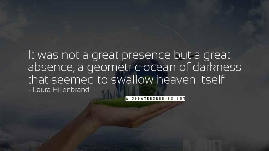 Laura Hillenbrand Quotes: It was not a great presence but a great absence, a geometric ocean of darkness that seemed to swallow heaven itself.