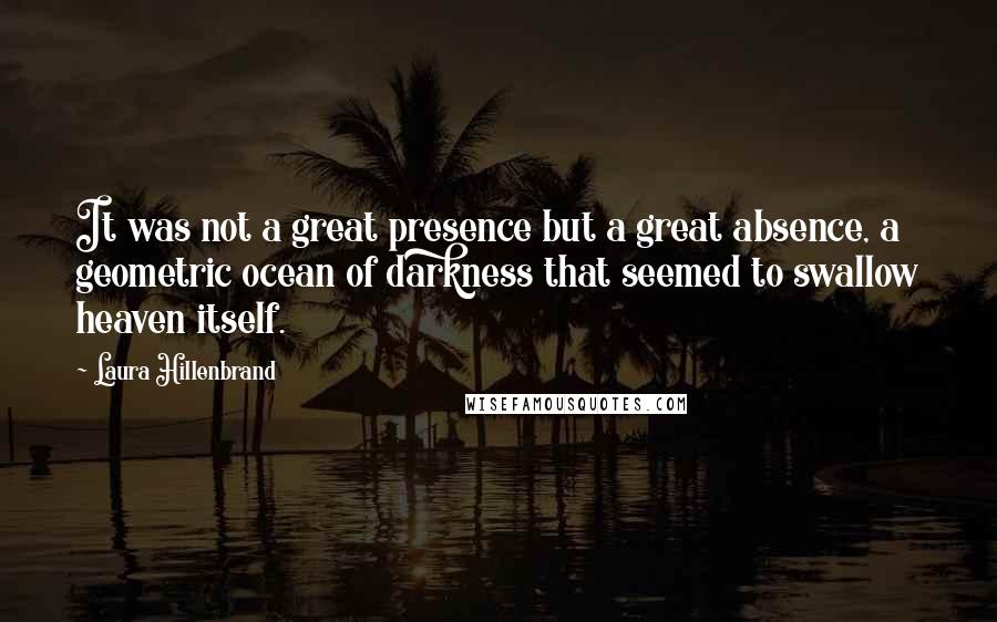 Laura Hillenbrand Quotes: It was not a great presence but a great absence, a geometric ocean of darkness that seemed to swallow heaven itself.