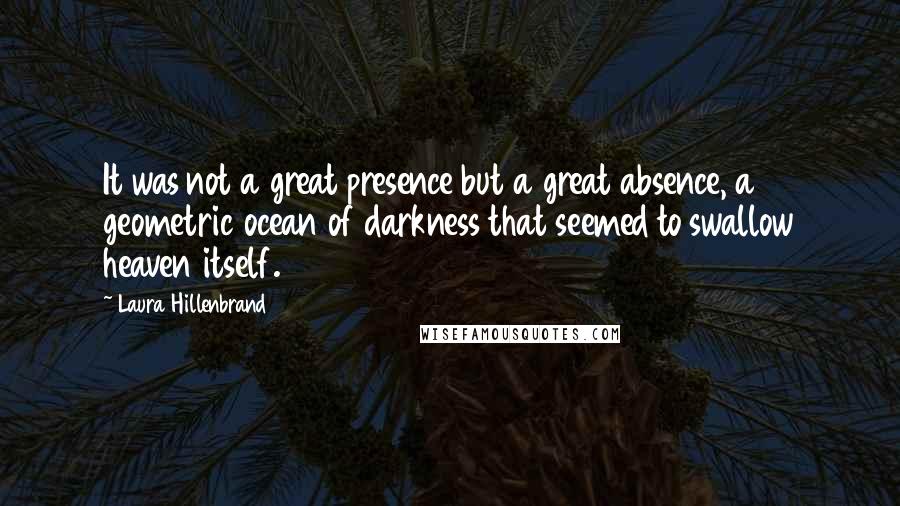 Laura Hillenbrand Quotes: It was not a great presence but a great absence, a geometric ocean of darkness that seemed to swallow heaven itself.