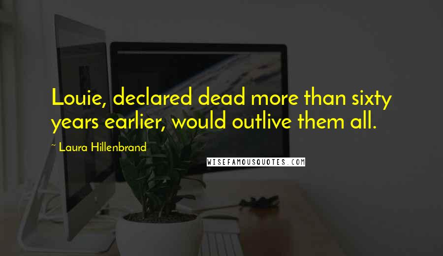 Laura Hillenbrand Quotes: Louie, declared dead more than sixty years earlier, would outlive them all.