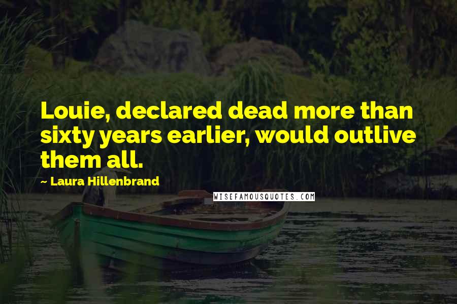 Laura Hillenbrand Quotes: Louie, declared dead more than sixty years earlier, would outlive them all.