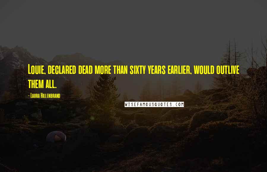 Laura Hillenbrand Quotes: Louie, declared dead more than sixty years earlier, would outlive them all.