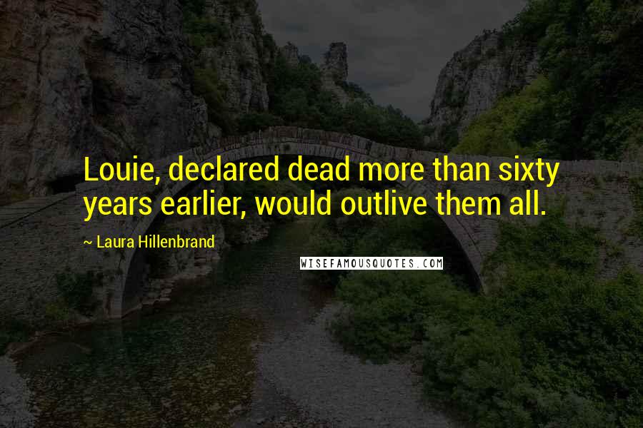 Laura Hillenbrand Quotes: Louie, declared dead more than sixty years earlier, would outlive them all.