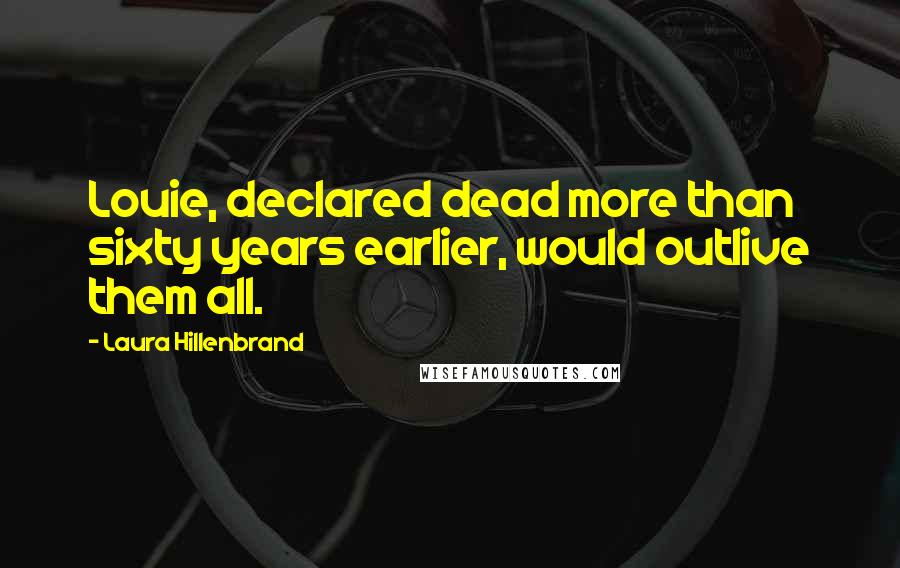 Laura Hillenbrand Quotes: Louie, declared dead more than sixty years earlier, would outlive them all.