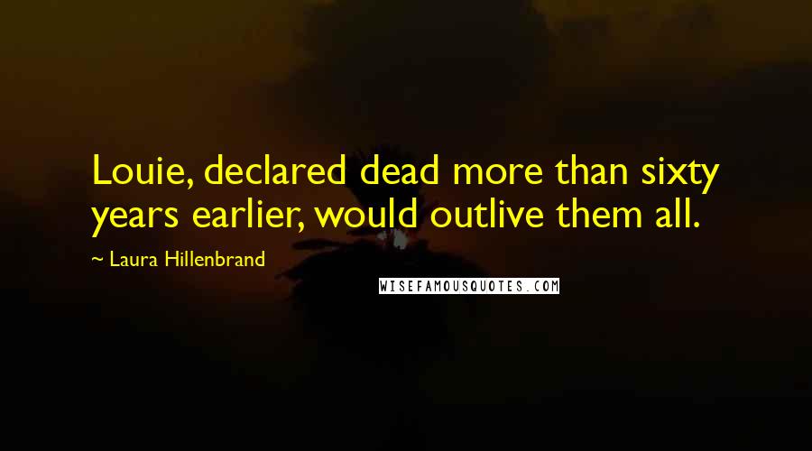 Laura Hillenbrand Quotes: Louie, declared dead more than sixty years earlier, would outlive them all.