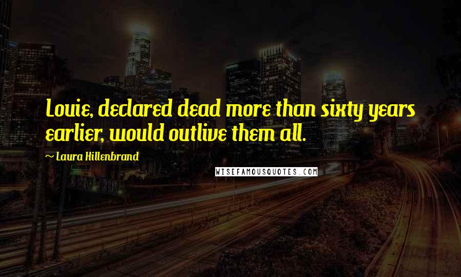 Laura Hillenbrand Quotes: Louie, declared dead more than sixty years earlier, would outlive them all.