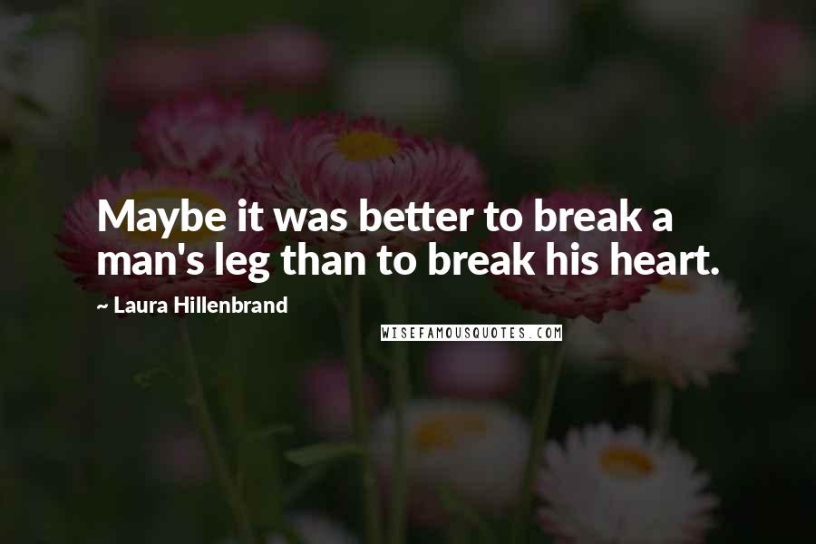 Laura Hillenbrand Quotes: Maybe it was better to break a man's leg than to break his heart.