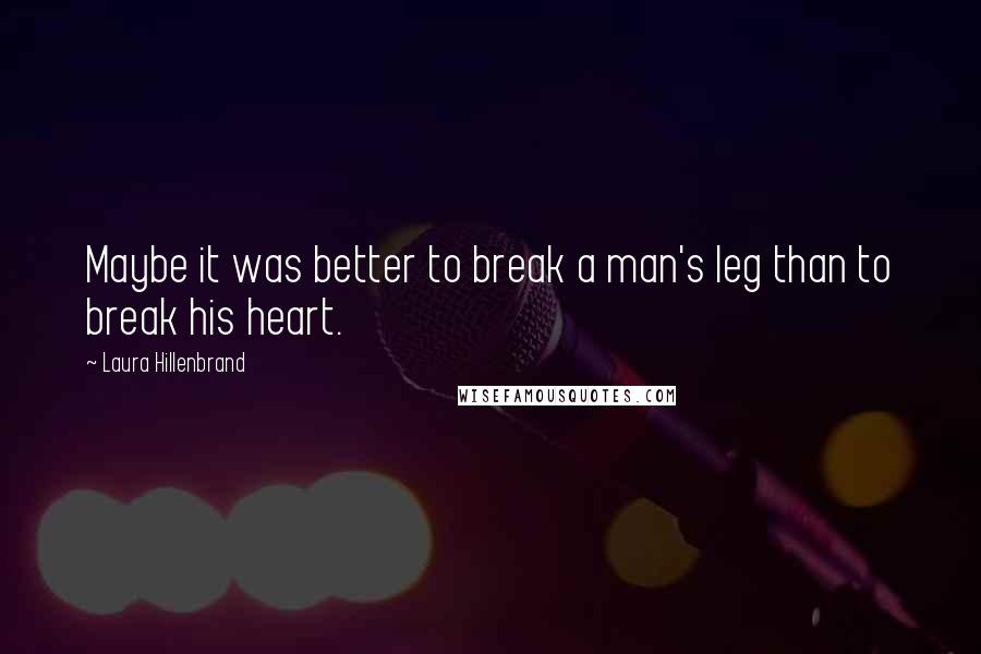 Laura Hillenbrand Quotes: Maybe it was better to break a man's leg than to break his heart.