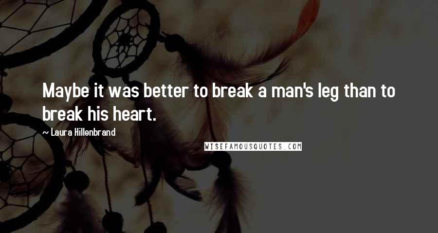 Laura Hillenbrand Quotes: Maybe it was better to break a man's leg than to break his heart.