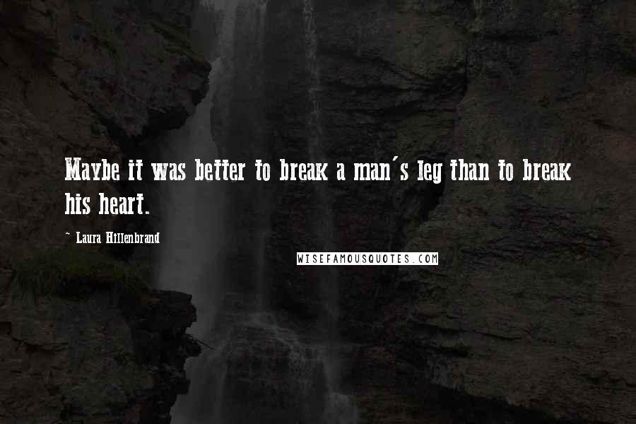 Laura Hillenbrand Quotes: Maybe it was better to break a man's leg than to break his heart.