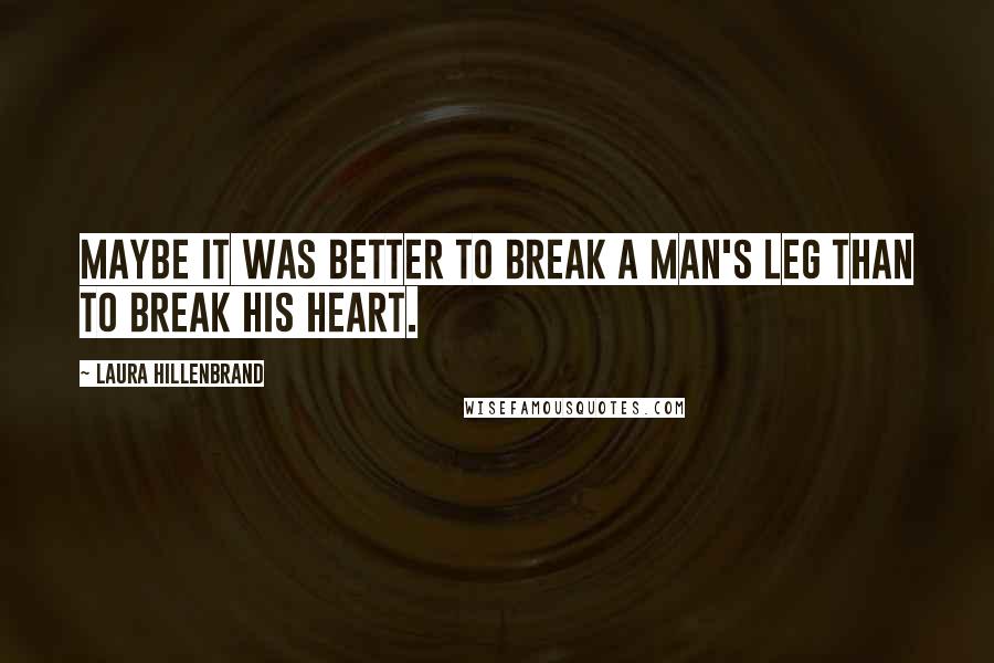 Laura Hillenbrand Quotes: Maybe it was better to break a man's leg than to break his heart.