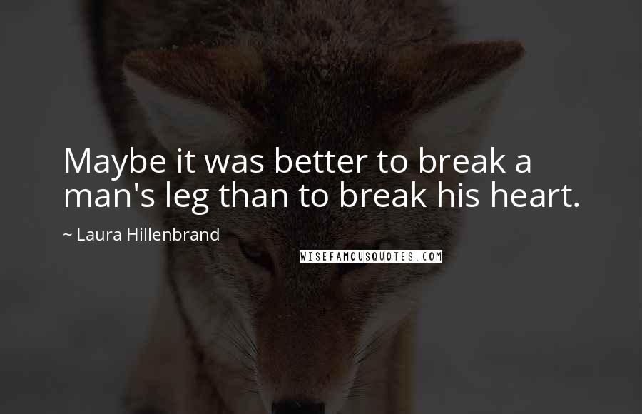 Laura Hillenbrand Quotes: Maybe it was better to break a man's leg than to break his heart.