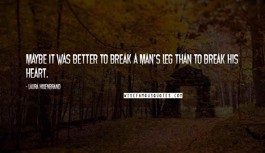 Laura Hillenbrand Quotes: Maybe it was better to break a man's leg than to break his heart.