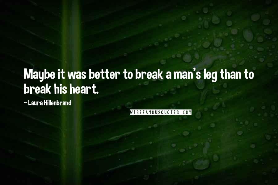 Laura Hillenbrand Quotes: Maybe it was better to break a man's leg than to break his heart.