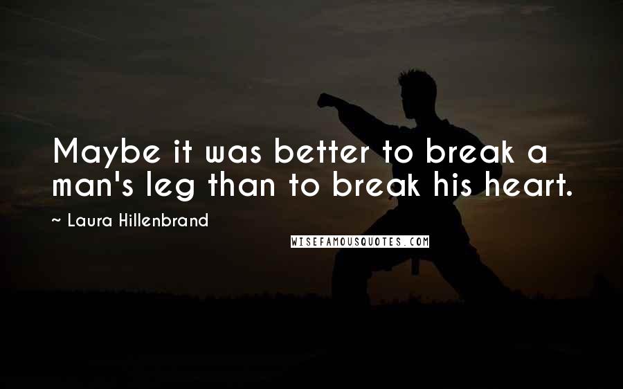 Laura Hillenbrand Quotes: Maybe it was better to break a man's leg than to break his heart.