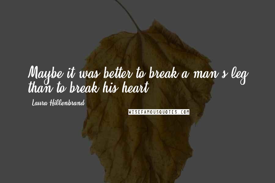 Laura Hillenbrand Quotes: Maybe it was better to break a man's leg than to break his heart.